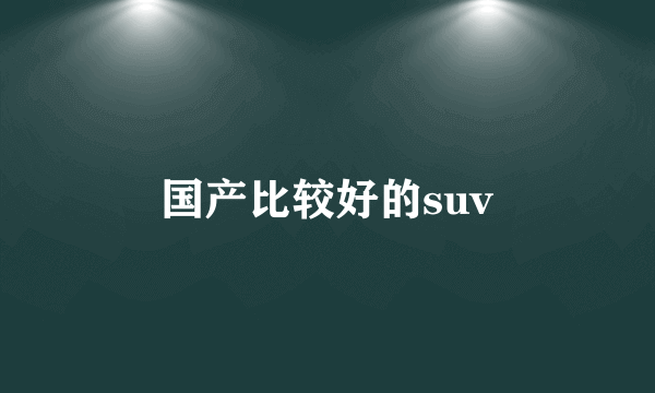 国产比较好的suv