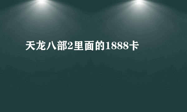 天龙八部2里面的1888卡