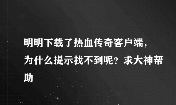 明明下载了热血传奇客户端，为什么提示找不到呢？求大神帮助