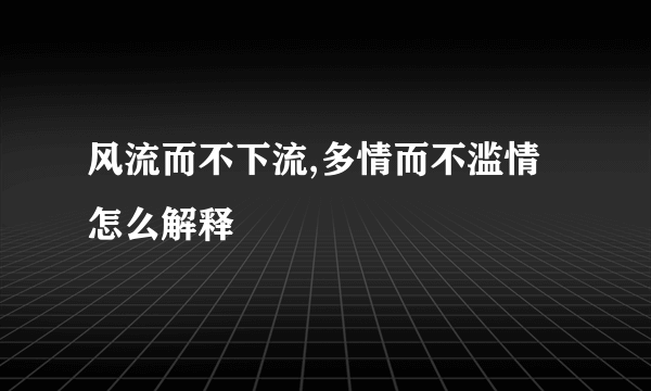 风流而不下流,多情而不滥情  怎么解释