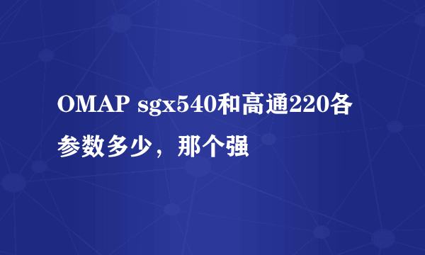 OMAP sgx540和高通220各参数多少，那个强