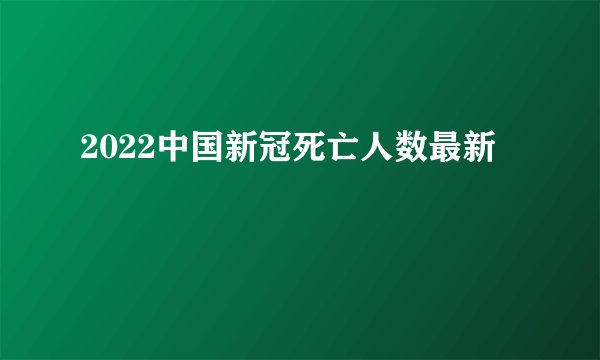 2022中国新冠死亡人数最新