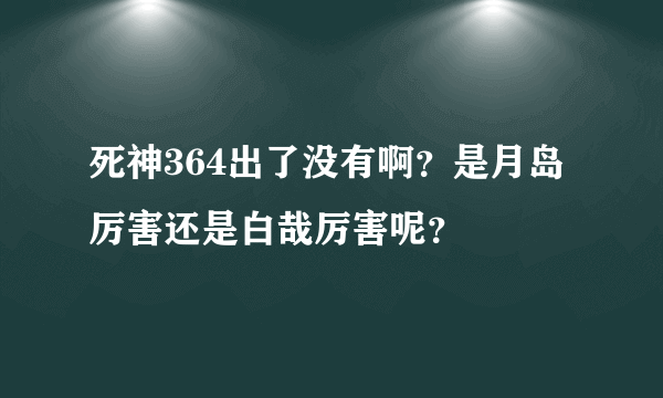 死神364出了没有啊？是月岛厉害还是白哉厉害呢？