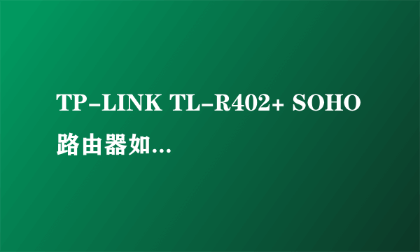 TP-LINK TL-R402+ SOHO路由器如何设置上网急需解决！！！！！