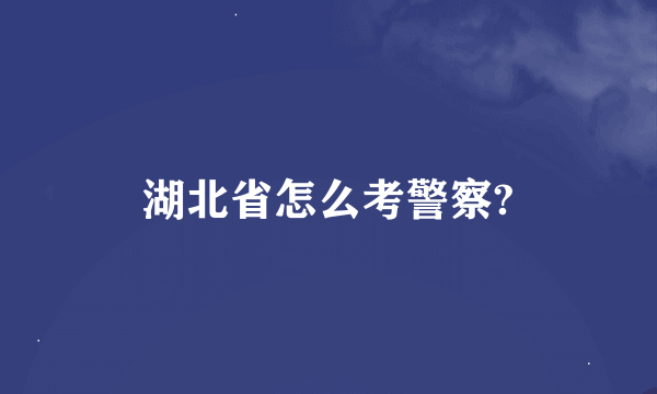 湖北省怎么考警察?