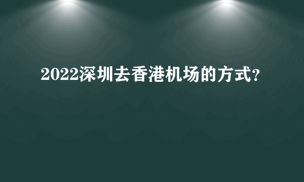 2022深圳去香港机场的方式？