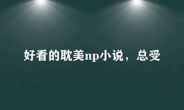 好看的耽美np小说，总受