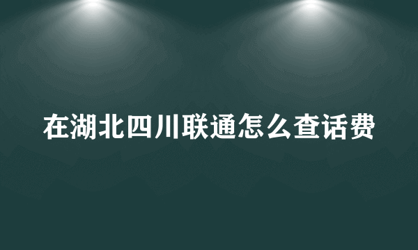 在湖北四川联通怎么查话费