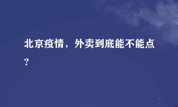 北京疫情，外卖到底能不能点？