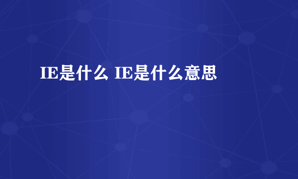 IE是什么 IE是什么意思