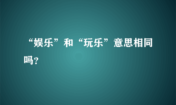 “娱乐”和“玩乐”意思相同吗？