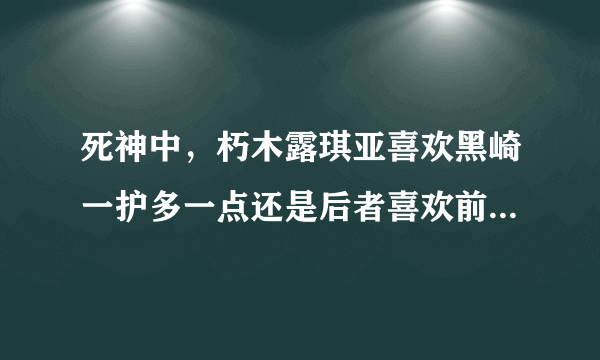 死神中，朽木露琪亚喜欢黑崎一护多一点还是后者喜欢前者多一点？