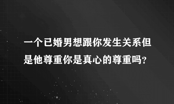 一个已婚男想跟你发生关系但是他尊重你是真心的尊重吗？