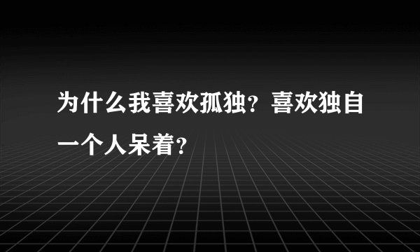 为什么我喜欢孤独？喜欢独自一个人呆着？