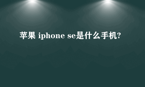 苹果 iphone se是什么手机?