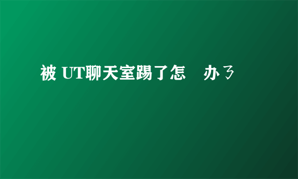 被 UT聊天室踢了怎麼办ㄋ