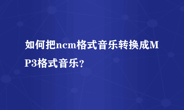 如何把ncm格式音乐转换成MP3格式音乐？