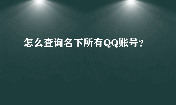 怎么查询名下所有QQ账号？