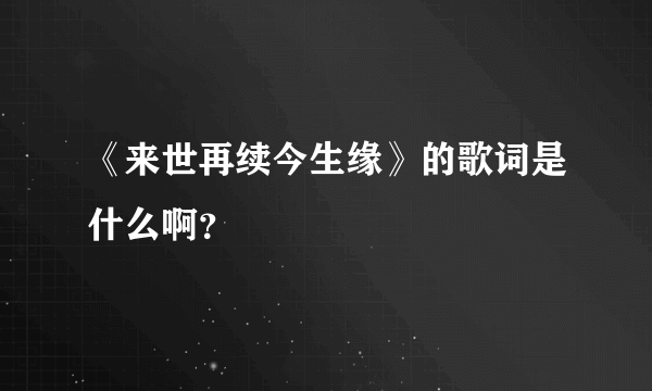 《来世再续今生缘》的歌词是什么啊？