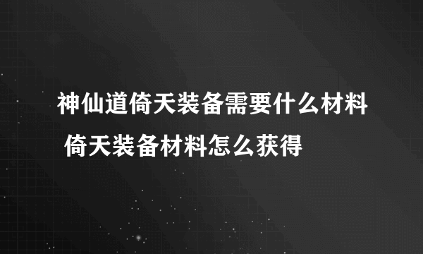 神仙道倚天装备需要什么材料 倚天装备材料怎么获得