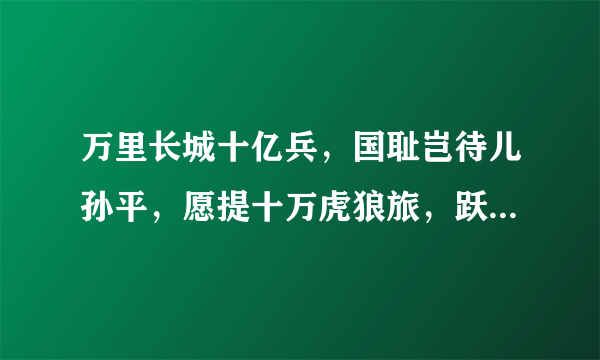 万里长城十亿兵，国耻岂待儿孙平，愿提十万虎狼旅，跃马扬刀入东京！