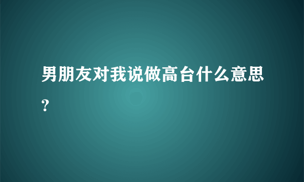 男朋友对我说做高台什么意思？