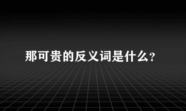 那可贵的反义词是什么？