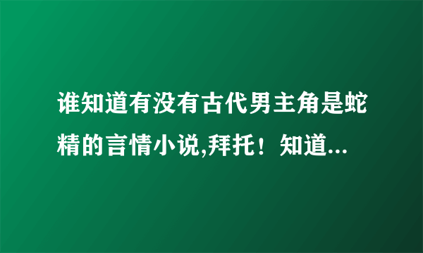 谁知道有没有古代男主角是蛇精的言情小说,拜托！知道的告诉我一下．谢谢了！