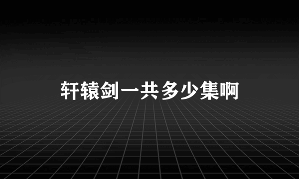 轩辕剑一共多少集啊