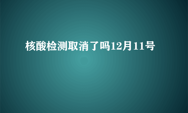 核酸检测取消了吗12月11号