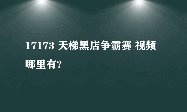 17173 天梯黑店争霸赛 视频哪里有?