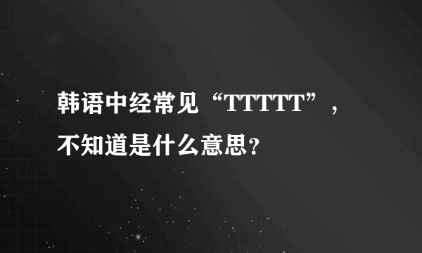 韩语中经常见“TTTTT”，不知道是什么意思？