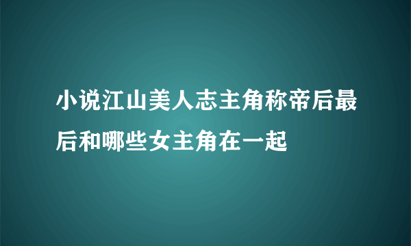 小说江山美人志主角称帝后最后和哪些女主角在一起