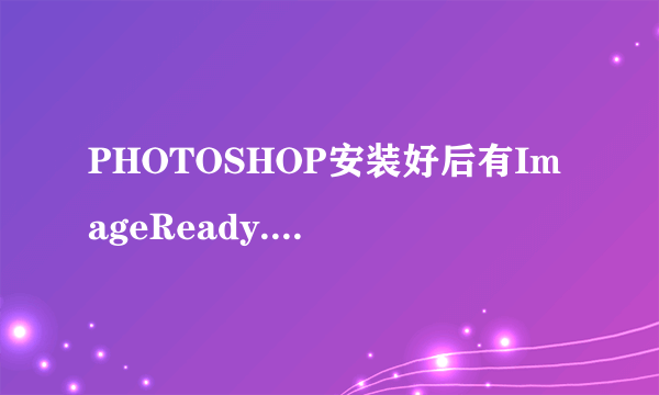 PHOTOSHOP安装好后有ImageReady.exe和Photoshop.exe