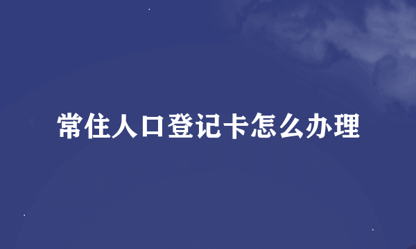 常住人口登记卡怎么办理