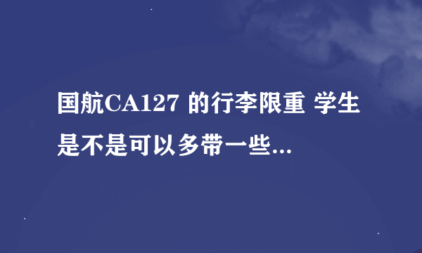 国航CA127 的行李限重 学生是不是可以多带一些 申请的地址方法，我打电话被告知只能带23公斤往年都是30多