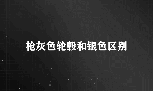 枪灰色轮毂和银色区别