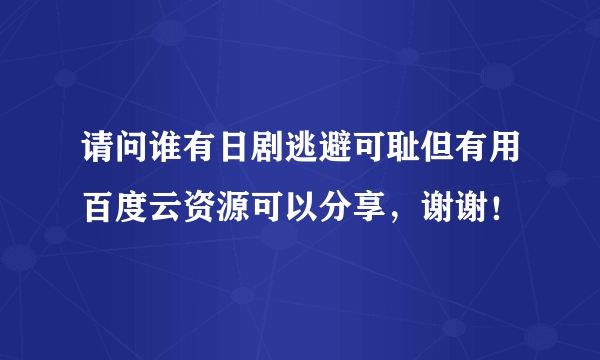 请问谁有日剧逃避可耻但有用百度云资源可以分享，谢谢！