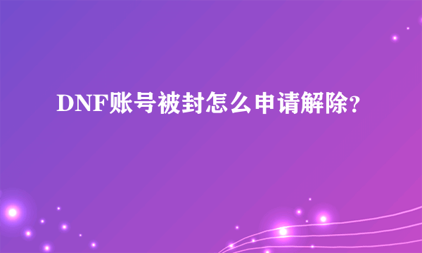 DNF账号被封怎么申请解除？