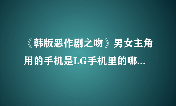 《韩版恶作剧之吻》男女主角用的手机是LG手机里的哪个款式？