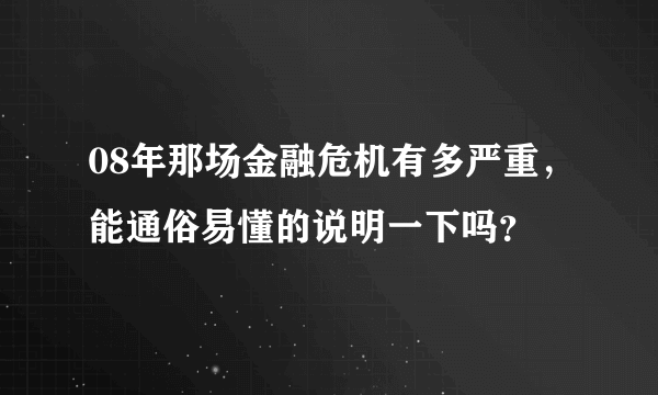 08年那场金融危机有多严重，能通俗易懂的说明一下吗？