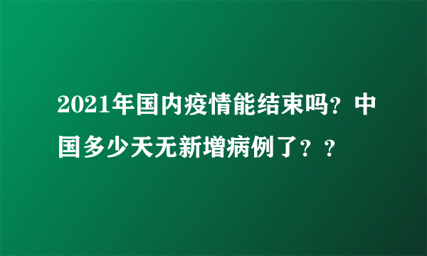 2021年国内疫情能结束吗？中国多少天无新增病例了？？