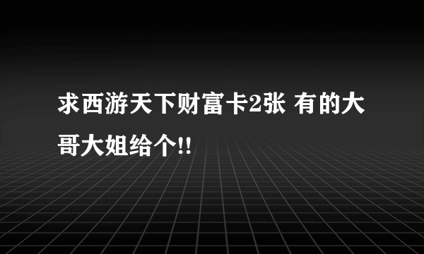 求西游天下财富卡2张 有的大哥大姐给个!!