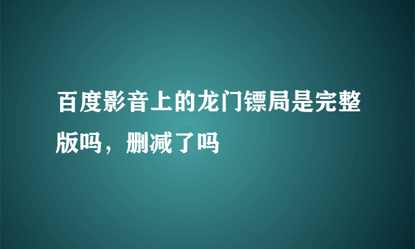 百度影音上的龙门镖局是完整版吗，删减了吗