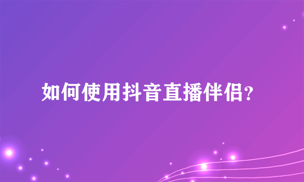 如何使用抖音直播伴侣？