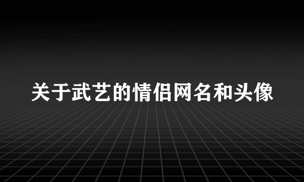 关于武艺的情侣网名和头像