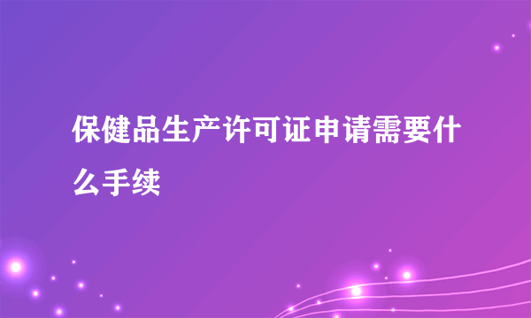 保健品生产许可证申请需要什么手续