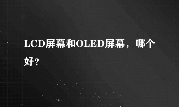 LCD屏幕和OLED屏幕，哪个好？