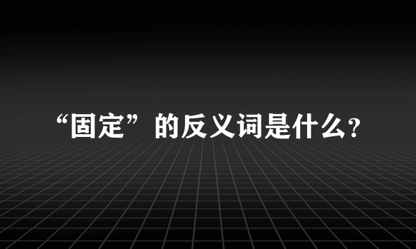 “固定”的反义词是什么？