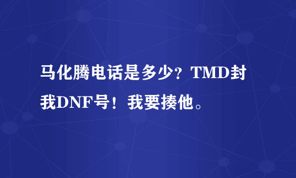 马化腾电话是多少？TMD封我DNF号！我要揍他。